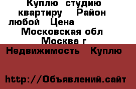 Куплю  студию, квартиру. › Район ­ любой › Цена ­ 1 700 000 - Московская обл., Москва г. Недвижимость » Куплю   